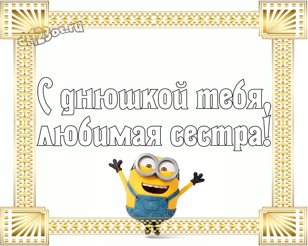 С днюшкой Тебя, любимая сестра! Прикольная открытка моей сестренке с миньонами для ватсапа, для телеграм, для вконтакте, для фейсбук, для одноклассники! Скачать онлайн бесплатно для вацап!