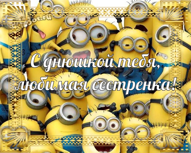 С днюшкой Тебя, любимая сестренка! Веселая открытка моей сестренке с прикольными миньонами для ватсапа, для телеграм, для вк, для фейсбук, для одноклассники! Скачать онлайн бесплатно для вацап!