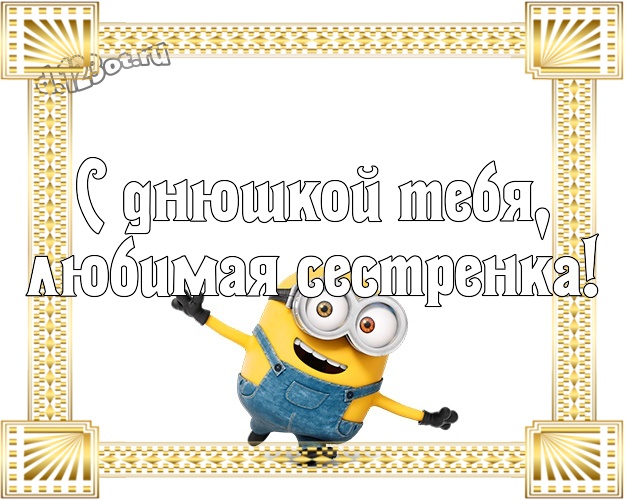 С днюшкой Тебя, любимая сестренка! Молодежная картинка сестричке с желтыми миньонами для вацап, для телеграм, для вк, для facebook, для одноклассников! Скачать онлайн бесплатно для вацап!