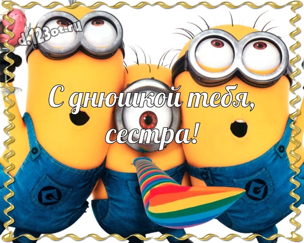 С днюшкой Тебя, сестра! Творческая открытка для дорогой сестры с миньонами для ватсапа, для телеграм, для вк, для фейсбук, для одноклассники! Скачать онлайн бесплатно для вацап!