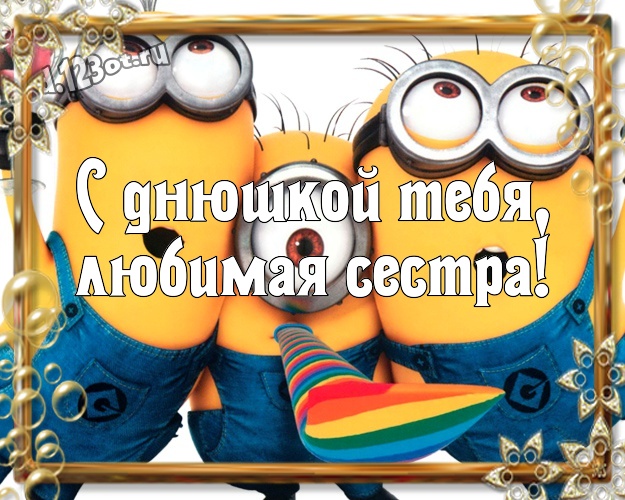С днюшкой Тебя, любимая сестра! Красивая открытка сестре с желтенькими миньончиками для whatsApp, для телеграм, для вконтакте, для фейсбук, для одноклассников! Скачать онлайн бесплатно для вацап!