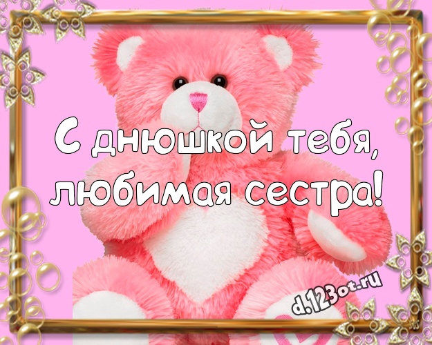 С днюшкой Тебя, любимая сестра! Радостная картинка моей сестренке с плюшевым мишкой для ватсапа, для телеграм, для вконтакте, для фейсбук, для одноклассников! Скачать онлайн бесплатно для вацап!