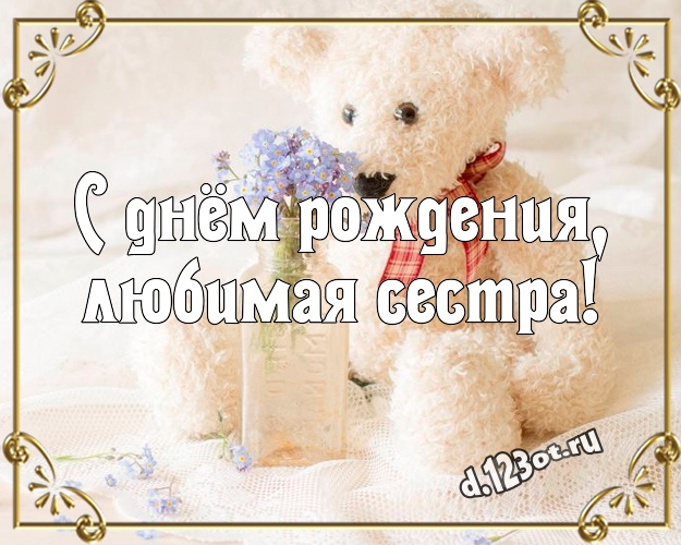 С днём рождения, любимая сестра! Нежная открытка лучшей сестренке с классным плюшевым медвежонком для whatsApp, для telegram, для vk, для фейсбук, для одноклассники! Скачать онлайн бесплатно для вацап!